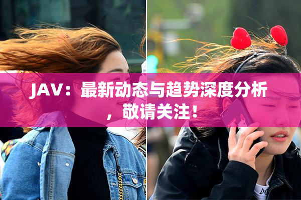 JAV：最新动态与趋势深度分析，敬请关注！