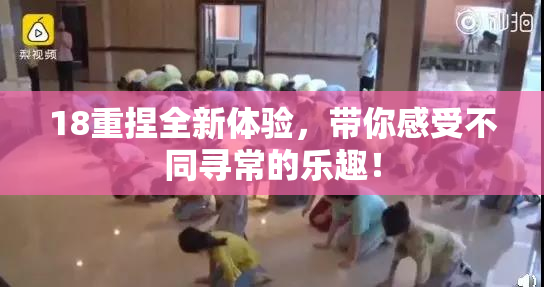 18重捏全新体验，带你感受不同寻常的乐趣！