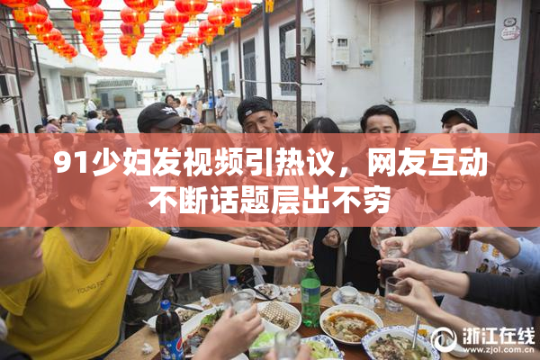 91少妇发视频引热议，网友互动不断话题层出不穷