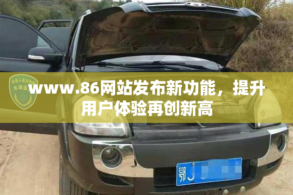 www.86网站发布新功能，提升用户体验再创新高