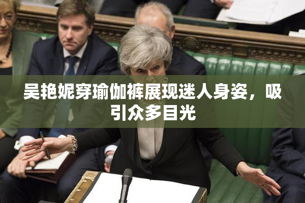 吴艳妮穿瑜伽裤展现迷人身姿，吸引众多目光