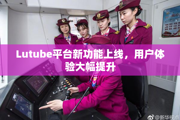 Lutube平台新功能上线，用户体验大幅提升
