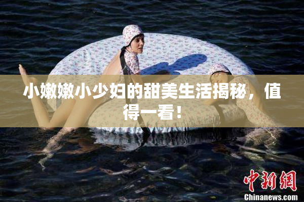 小嫩嫩小少妇的甜美生活揭秘，值得一看！