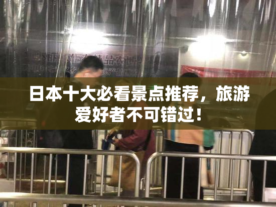 日本十大必看景点推荐，旅游爱好者不可错过！