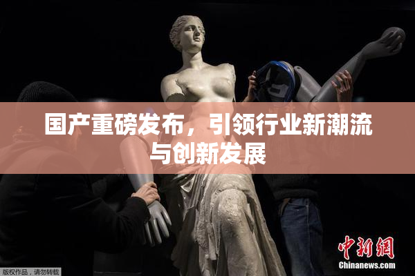国产重磅发布，引领行业新潮流与创新发展