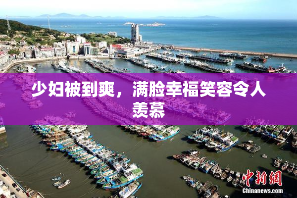 少妇被到爽，满脸幸福笑容令人羡慕