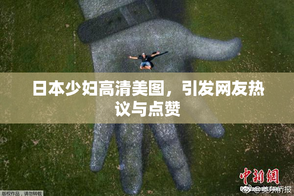 日本少妇高清美图，引发网友热议与点赞