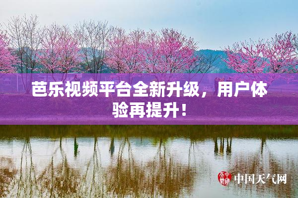 芭乐视频平台全新升级，用户体验再提升！