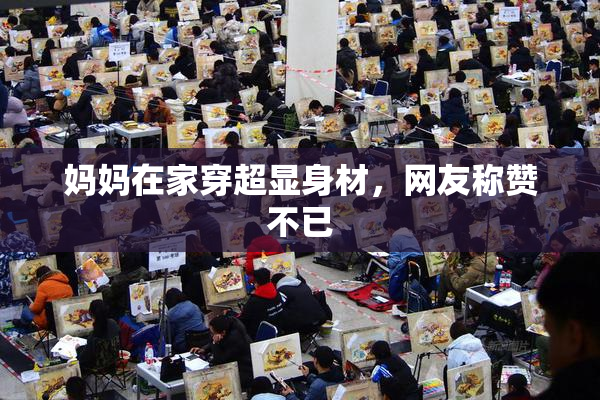 妈妈在家穿超显身材，网友称赞不已