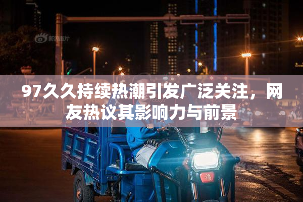 97久久持续热潮引发广泛关注，网友热议其影响力与前景