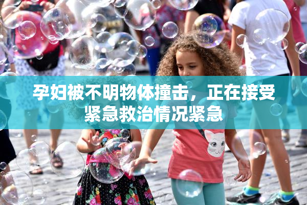 孕妇被不明物体撞击，正在接受紧急救治情况紧急