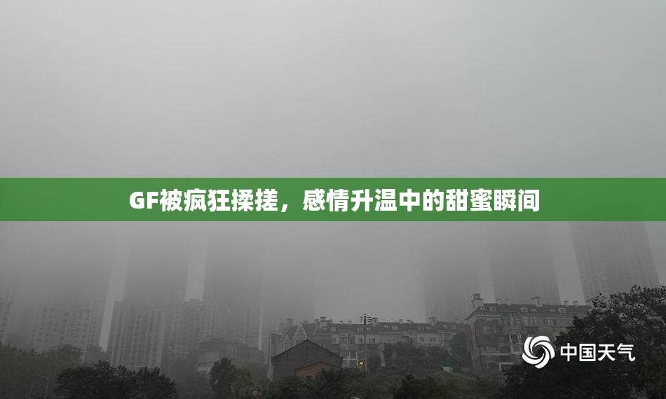 GF被疯狂揉搓，感情升温中的甜蜜瞬间