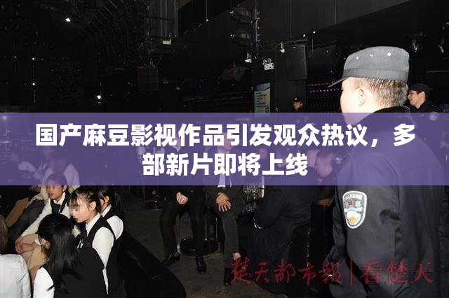 国产麻豆影视作品引发观众热议，多部新片即将上线