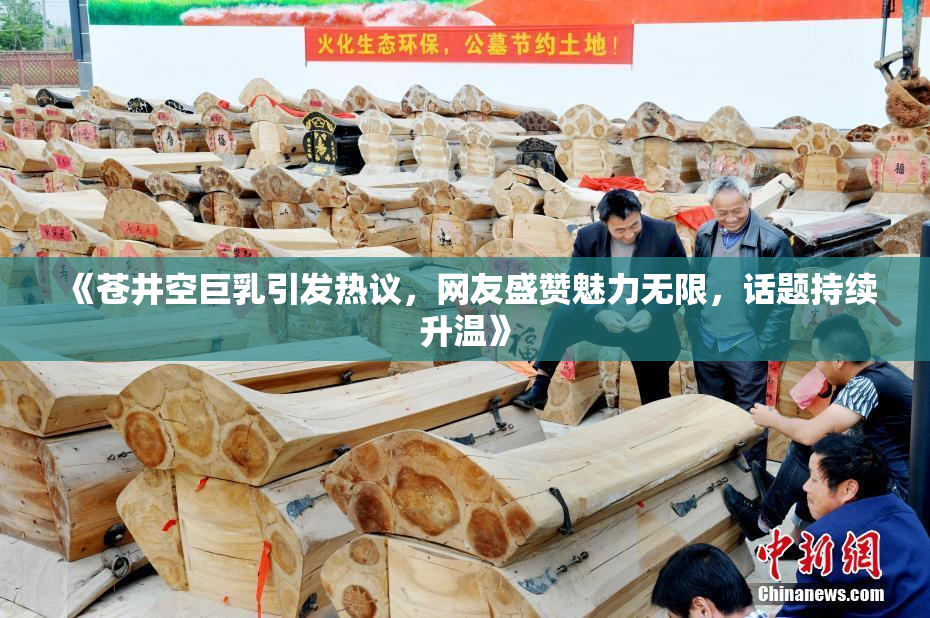《苍井空巨乳引发热议，网友盛赞魅力无限，话题持续升温》