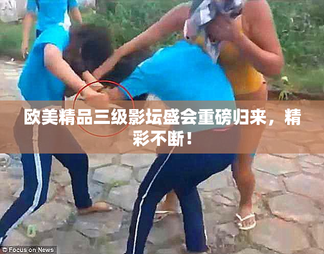 欧美精品三级影坛盛会重磅归来，精彩不断！