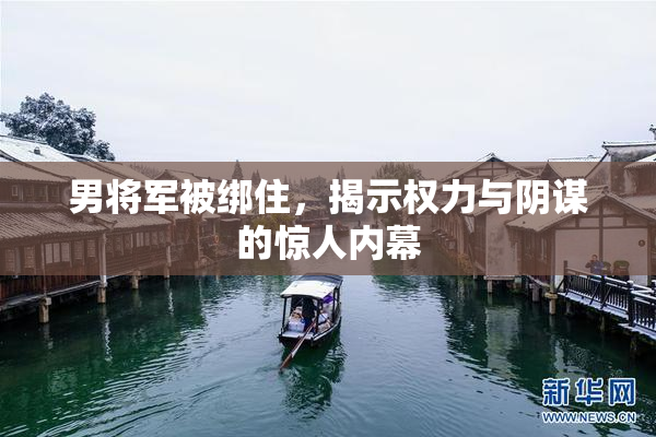 男将军被绑住，揭示权力与阴谋的惊人内幕