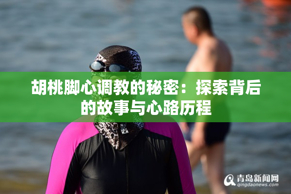 胡桃脚心调教的秘密：探索背后的故事与心路历程