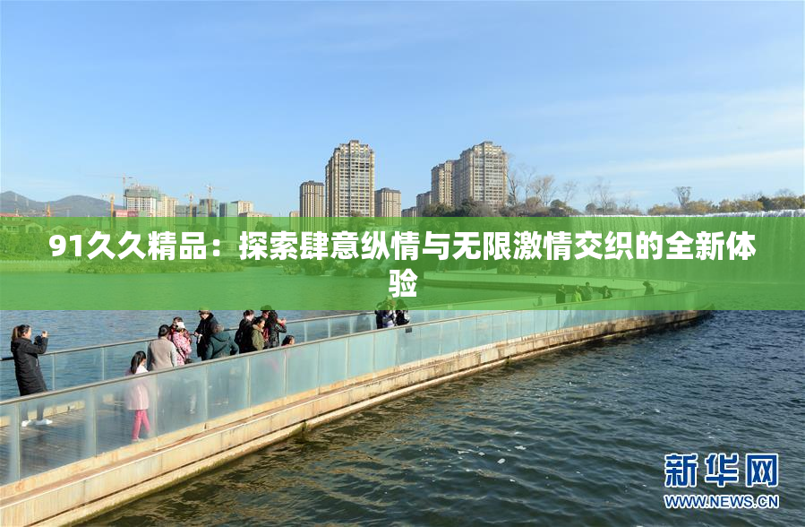 91久久精品：探索肆意纵情与无限激情交织的全新体验
