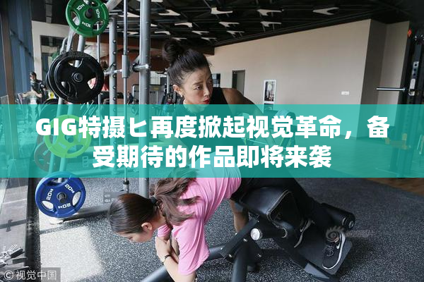 GIG特摄ヒ再度掀起视觉革命，备受期待的作品即将来袭