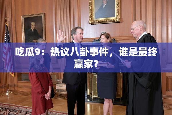吃瓜9：热议八卦事件，谁是最终赢家？