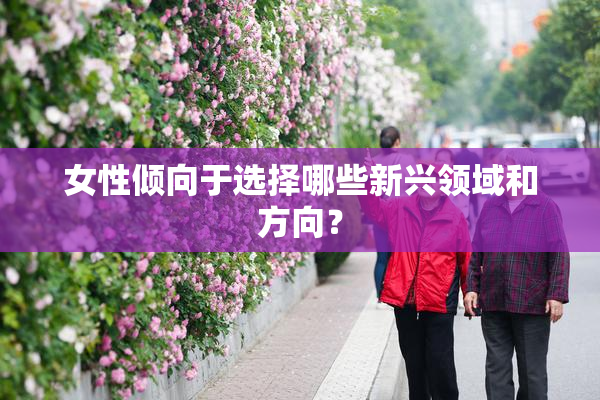 女性倾向于选择哪些新兴领域和方向？