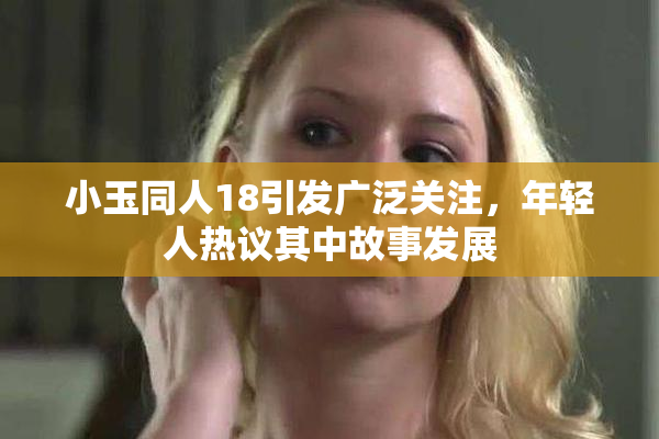 小玉同人18引发广泛关注，年轻人热议其中故事发展