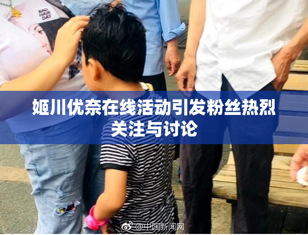 姬川优奈在线活动引发粉丝热烈关注与讨论