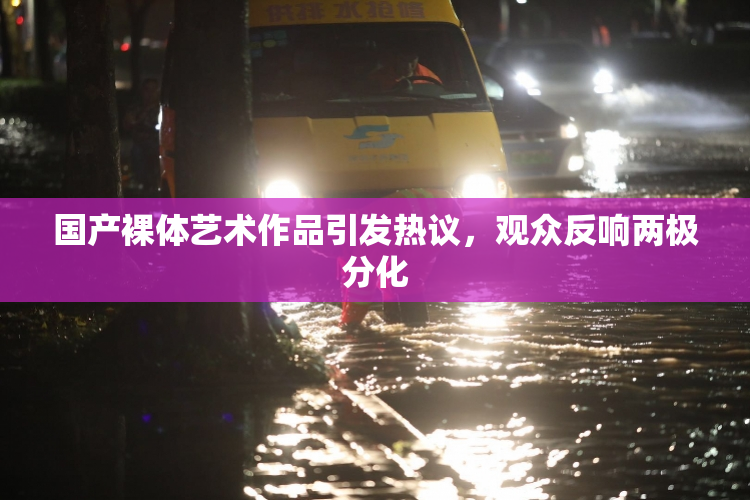 国产裸体艺术作品引发热议，观众反响两极分化