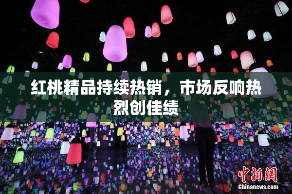 红桃精品持续热销，市场反响热烈创佳绩
