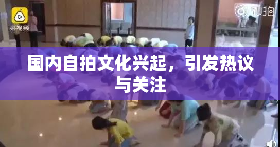 国内自拍文化兴起，引发热议与关注