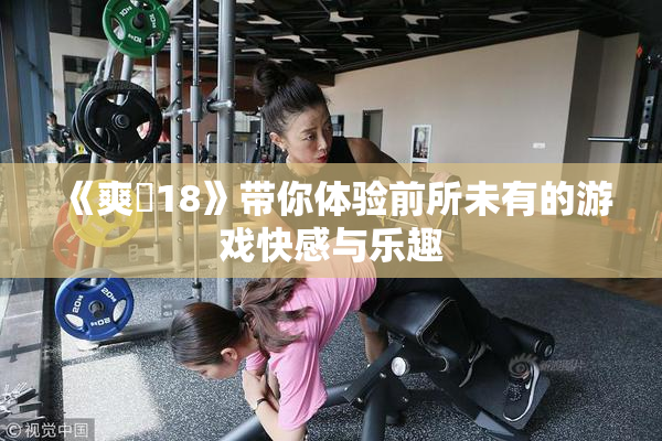 《爽擼18》带你体验前所未有的游戏快感与乐趣