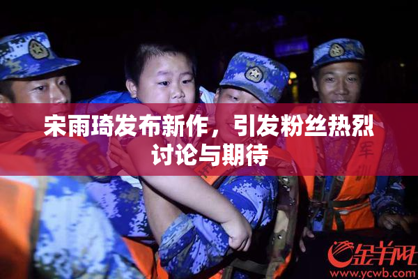 宋雨琦发布新作，引发粉丝热烈讨论与期待