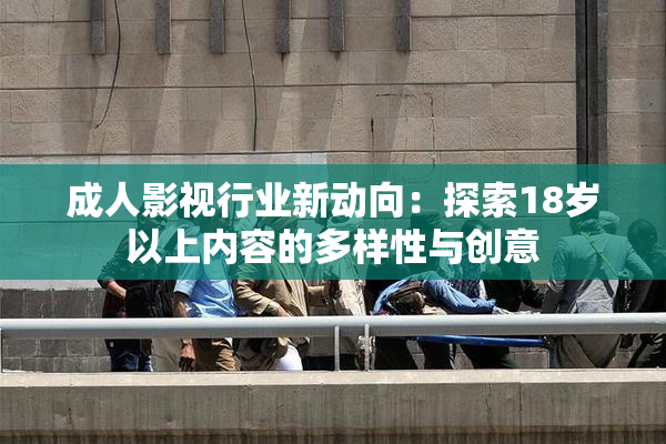 成人影视行业新动向：探索18岁以上内容的多样性与创意