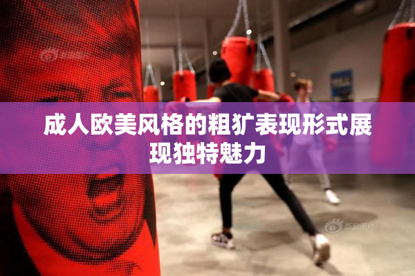 成人欧美风格的粗犷表现形式展现独特魅力