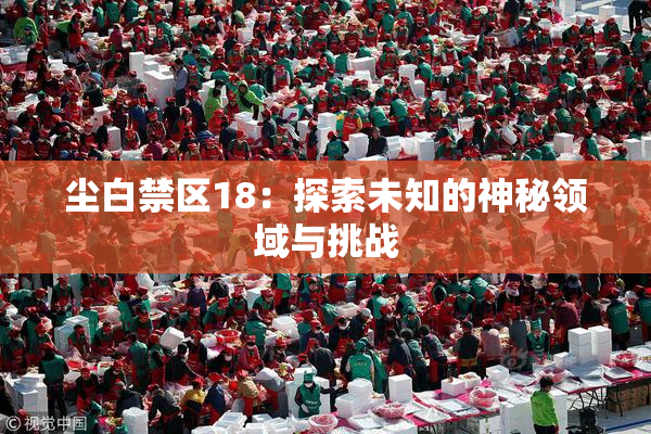 尘白禁区18：探索未知的神秘领域与挑战
