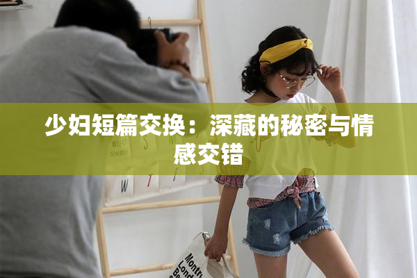 少妇短篇交换：深藏的秘密与情感交错