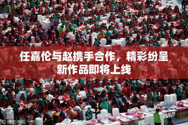 任嘉伦与赵携手合作，精彩纷呈新作品即将上线