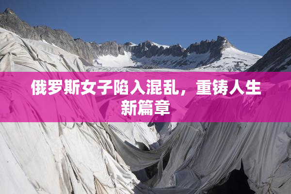 俄罗斯女子陷入混乱，重铸人生新篇章