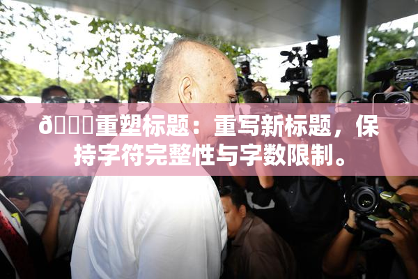 🔞重塑标题：重写新标题，保持字符完整性与字数限制。