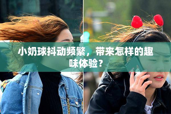 小奶球抖动频繁，带来怎样的趣味体验？