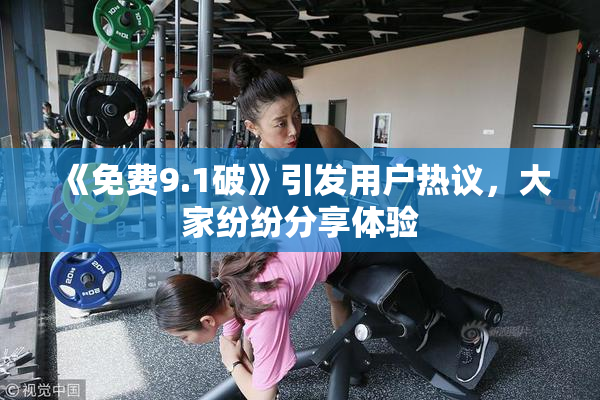 《免费9.1破》引发用户热议，大家纷纷分享体验
