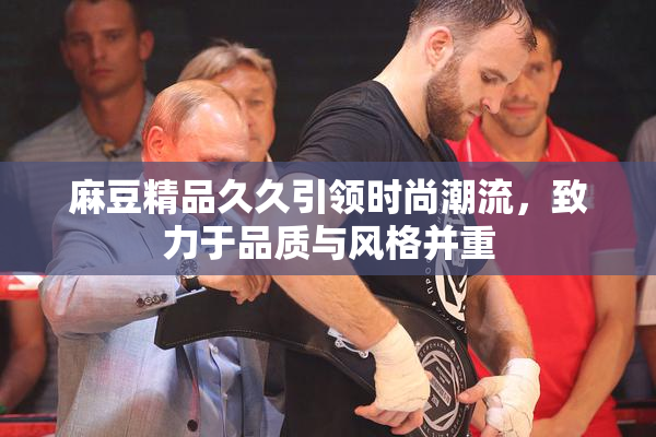 麻豆精品久久引领时尚潮流，致力于品质与风格并重