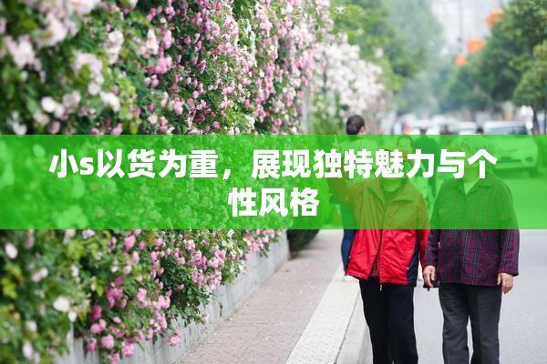 小s以货为重，展现独特魅力与个性风格