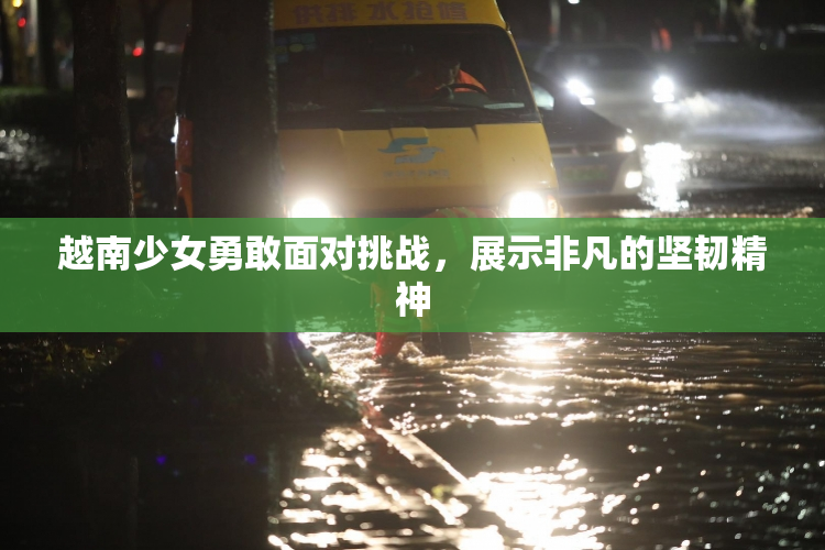 越南少女勇敢面对挑战，展示非凡的坚韧精神