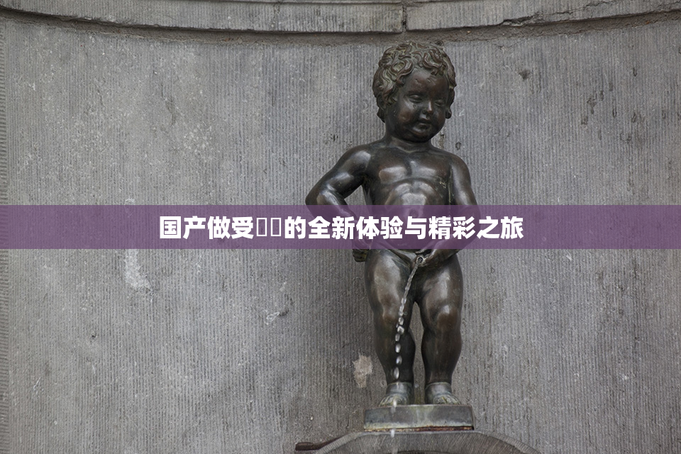 国产做受❌‌的全新体验与精彩之旅