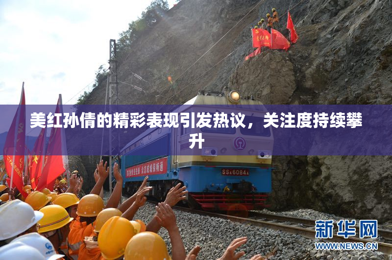 美红孙倩的精彩表现引发热议，关注度持续攀升
