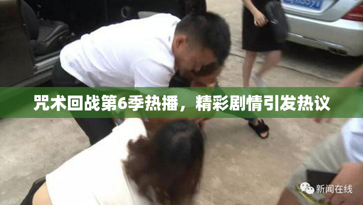 咒术回战第6季热播，精彩剧情引发热议