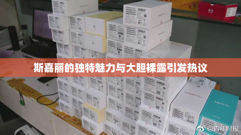 斯嘉丽的独特魅力与大胆裸露引发热议