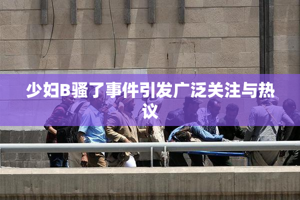 少妇B骚了事件引发广泛关注与热议