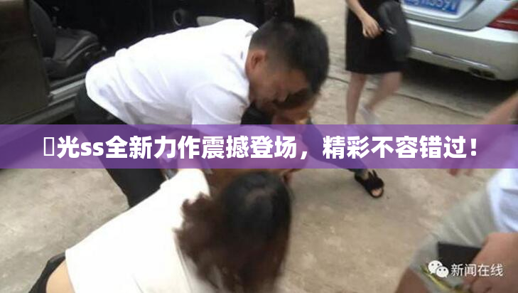 凪光ss全新力作震撼登场，精彩不容错过！
